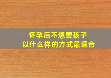 怀孕后不想要孩子 以什么样的方式最适合